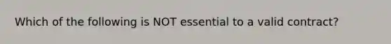 Which of the following is NOT essential to a valid contract?