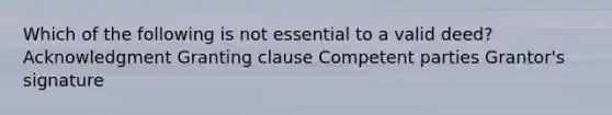 Which of the following is not essential to a valid deed? Acknowledgment Granting clause Competent parties Grantor's signature