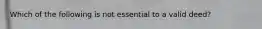 Which of the following is not essential to a valid deed?