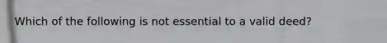 Which of the following is not essential to a valid deed?