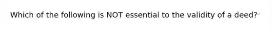 Which of the following is NOT essential to the validity of a deed?