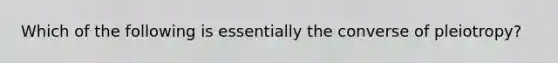 Which of the following is essentially the converse of pleiotropy?