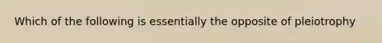 Which of the following is essentially the opposite of pleiotrophy