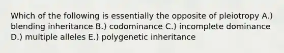 Which of the following is essentially the opposite of pleiotropy A.) blending inheritance B.) codominance C.) incomplete dominance D.) multiple alleles E.) polygenetic inheritance