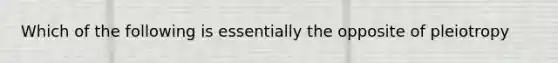 Which of the following is essentially the opposite of pleiotropy