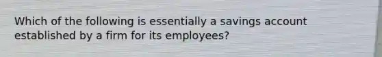 Which of the following is essentially a savings account established by a firm for its employees?