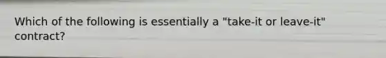 Which of the following is essentially a "take-it or leave-it" contract?
