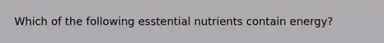 Which of the following esstential nutrients contain energy?