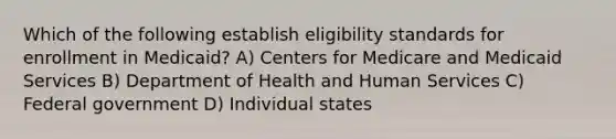 Which of the following establish eligibility standards for enrollment in Medicaid? A) Centers for Medicare and Medicaid Services B) Department of Health and Human Services C) Federal government D) Individual states