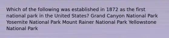 Which of the following was established in 1872 as the first national park in the United States? Grand Canyon National Park Yosemite National Park Mount Rainer National Park Yellowstone National Park