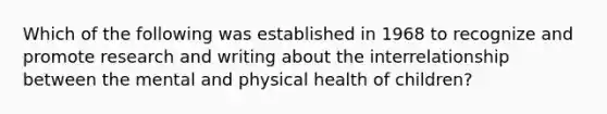 Which of the following was established in 1968 to recognize and promote research and writing about the interrelationship between the mental and physical health of children?