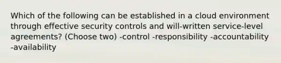 Which of the following can be established in a cloud environment through effective security controls and will-written service-level agreements? (Choose two) -control -responsibility -accountability -availability