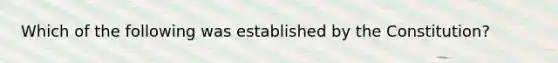 Which of the following was established by the Constitution?