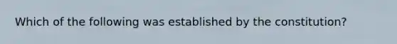 Which of the following was established by the constitution?