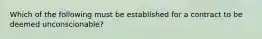 Which of the following must be established for a contract to be deemed unconscionable?