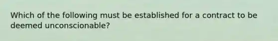 Which of the following must be established for a contract to be deemed unconscionable?