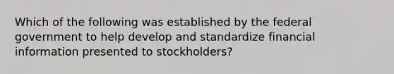 Which of the following was established by the federal government to help develop and standardize financial information presented to stockholders?