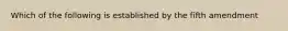 Which of the following is established by the fifth amendment