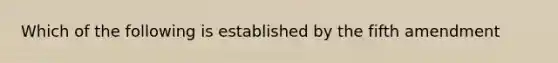 Which of the following is established by the fifth amendment