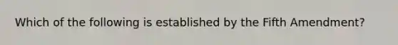 Which of the following is established by the Fifth Amendment?