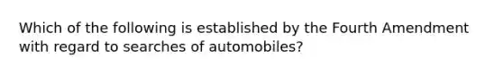 Which of the following is established by the Fourth Amendment with regard to searches of automobiles?