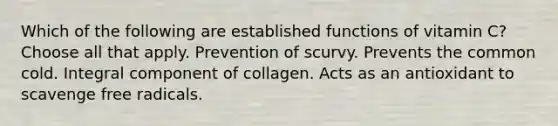 Which of the following are established functions of vitamin C? Choose all that apply. Prevention of scurvy. Prevents the common cold. Integral component of collagen. Acts as an antioxidant to scavenge free radicals.