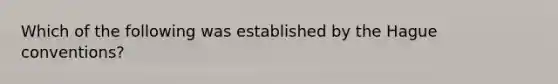 Which of the following was established by the Hague conventions?