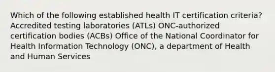 Which of the following established health IT certification criteria? Accredited testing laboratories (ATLs) ONC-authorized certification bodies (ACBs) Office of the National Coordinator for Health Information Technology (ONC), a department of Health and Human Services