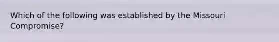 Which of the following was established by the Missouri Compromise?