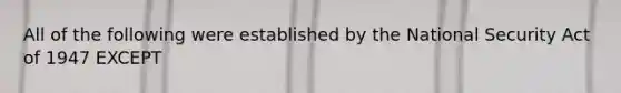 All of the following were established by the National Security Act of 1947 EXCEPT