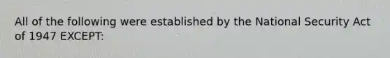 All of the following were established by the National Security Act of 1947 EXCEPT: