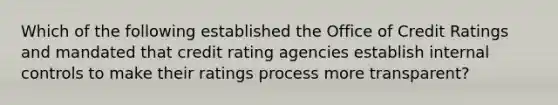 Which of the following established the Office of Credit Ratings and mandated that credit rating agencies establish internal controls to make their ratings process more transparent?