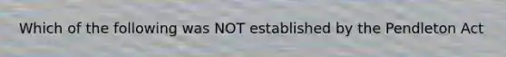 Which of the following was NOT established by the Pendleton Act