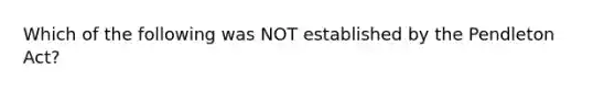 Which of the following was NOT established by the Pendleton Act?