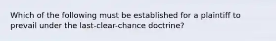 Which of the following must be established for a plaintiff to prevail under the last-clear-chance doctrine?