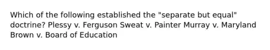 Which of the following established the "separate but equal" doctrine? Plessy v. Ferguson Sweat v. Painter Murray v. Maryland Brown v. Board of Education