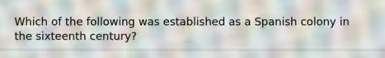 Which of the following was established as a Spanish colony in the sixteenth century?