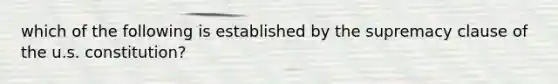 which of the following is established by the supremacy clause of the u.s. constitution?