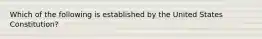 Which of the following is established by the United States Constitution?