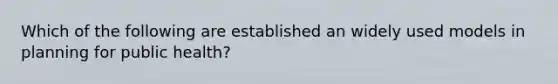 Which of the following are established an widely used models in planning for public health?