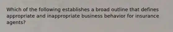 Which of the following establishes a broad outline that defines appropriate and inappropriate business behavior for insurance agents?