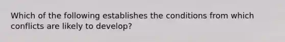 Which of the following establishes the conditions from which conflicts are likely to develop?