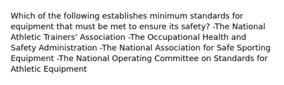 Which of the following establishes minimum standards for equipment that must be met to ensure its safety? -The National Athletic Trainers' Association -The Occupational Health and Safety Administration -The National Association for Safe Sporting Equipment -The National Operating Committee on Standards for Athletic Equipment