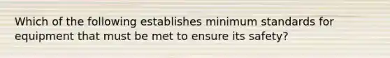 Which of the following establishes minimum standards for equipment that must be met to ensure its safety?