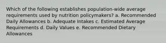 Which of the following establishes population-wide average requirements used by nutrition policymakers? a. Recommended Daily Allowances b. Adequate Intakes c. Estimated Average Requirements d. Daily Values e. Recommended Dietary Allowances