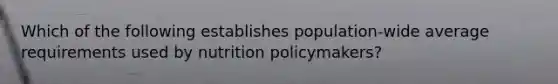 Which of the following establishes population-wide average requirements used by nutrition policymakers?​