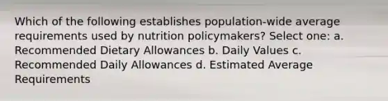 Which of the following establishes population-wide average requirements used by nutrition policymakers? Select one: a. Recommended Dietary Allowances b. Daily Values c. Recommended Daily Allowances d. Estimated Average Requirements