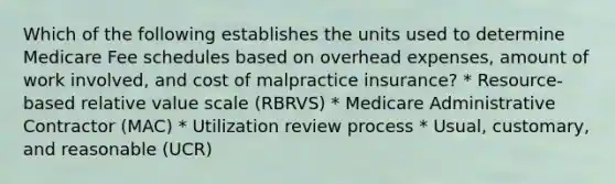 Which of the following establishes the units used to determine Medicare Fee schedules based on overhead expenses, amount of work involved, and cost of malpractice insurance? * Resource-based relative value scale (RBRVS) * Medicare Administrative Contractor (MAC) * Utilization review process * Usual, customary, and reasonable (UCR)