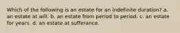 Which of the following is an estate for an indefinite duration? a. an estate at will. b. an estate from period to period. c. an estate for years. d. an estate at sufferance.