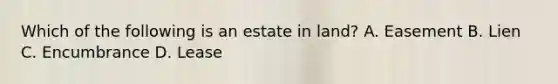 Which of the following is an estate in land? A. Easement B. Lien C. Encumbrance D. Lease